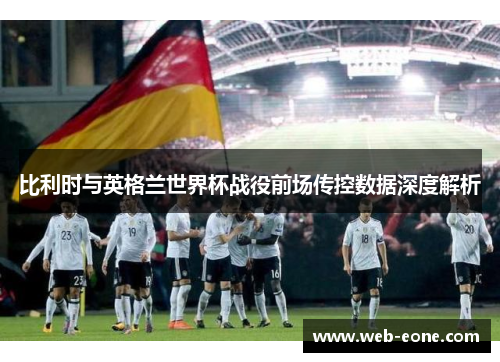 比利时与英格兰世界杯战役前场传控数据深度解析