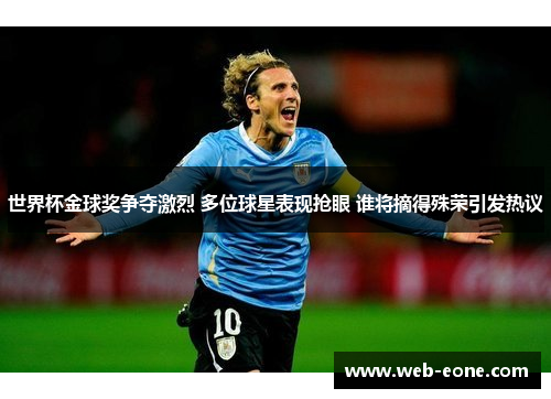 世界杯金球奖争夺激烈 多位球星表现抢眼 谁将摘得殊荣引发热议