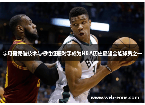 字母哥凭借技术与韧性征服对手成为NBA历史最强全能球员之一