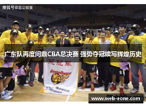 广东队再度问鼎CBA总决赛 强势夺冠续写辉煌历史