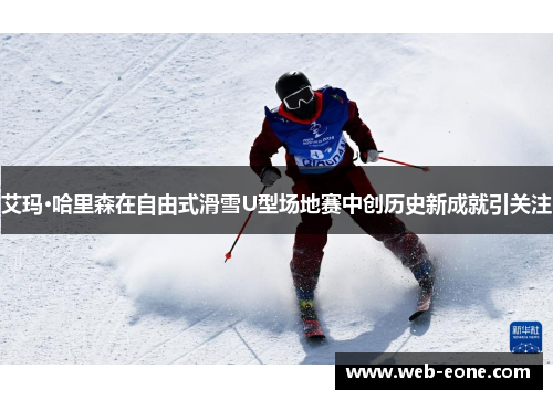 艾玛·哈里森在自由式滑雪U型场地赛中创历史新成就引关注