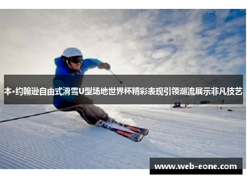 本·约翰逊自由式滑雪U型场地世界杯精彩表现引领潮流展示非凡技艺