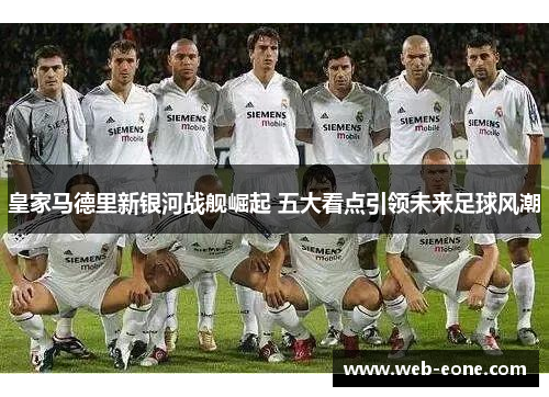 皇家马德里新银河战舰崛起 五大看点引领未来足球风潮
