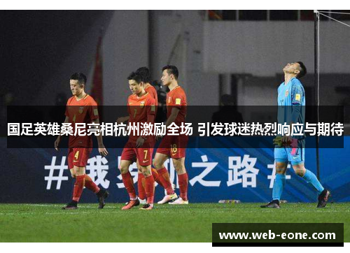 国足英雄桑尼亮相杭州激励全场 引发球迷热烈响应与期待