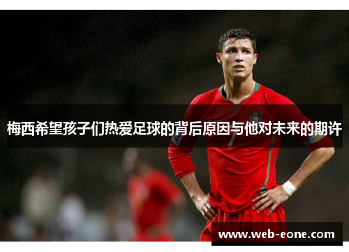 梅西希望孩子们热爱足球的背后原因与他对未来的期许