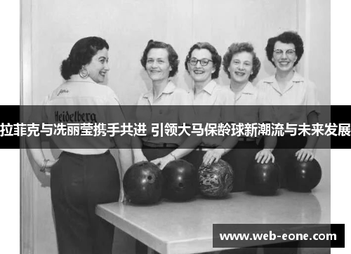拉菲克与冼丽莹携手共进 引领大马保龄球新潮流与未来发展