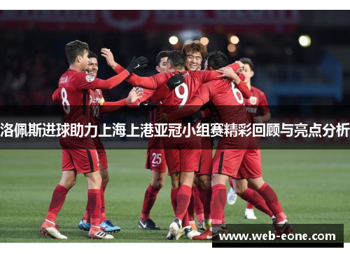 洛佩斯进球助力上海上港亚冠小组赛精彩回顾与亮点分析