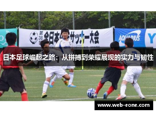 日本足球崛起之路：从拼搏到荣耀展现的实力与韧性