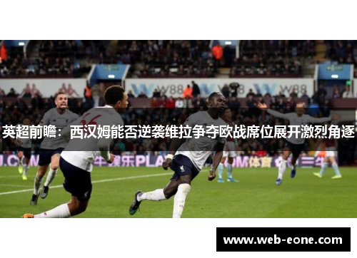 英超前瞻：西汉姆能否逆袭维拉争夺欧战席位展开激烈角逐
