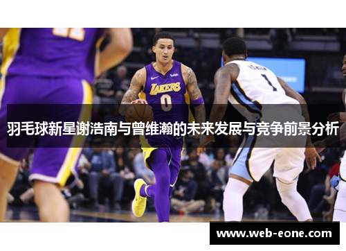 羽毛球新星谢浩南与曾维瀚的未来发展与竞争前景分析