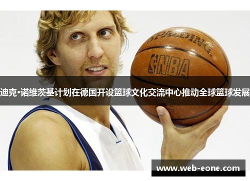 迪克·诺维茨基计划在德国开设篮球文化交流中心推动全球篮球发展