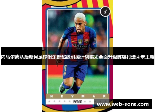 内马尔离队后新月足球俱乐部超级引援计划曝光全面升级阵容打造未来王朝