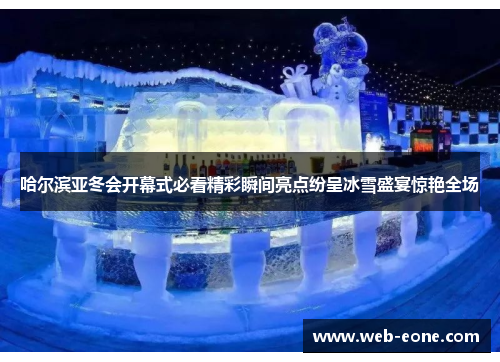 哈尔滨亚冬会开幕式必看精彩瞬间亮点纷呈冰雪盛宴惊艳全场