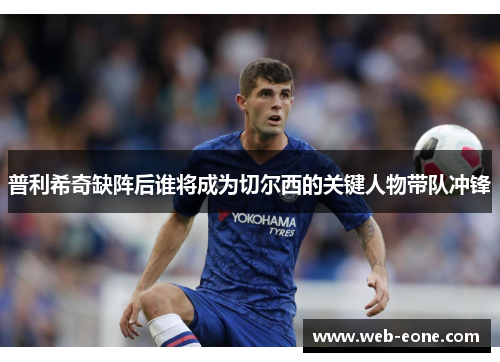 普利希奇缺阵后谁将成为切尔西的关键人物带队冲锋