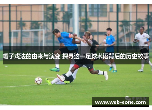 帽子戏法的由来与演变 探寻这一足球术语背后的历史故事