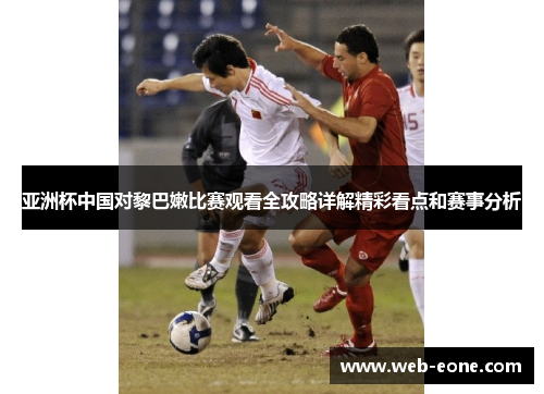 亚洲杯中国对黎巴嫩比赛观看全攻略详解精彩看点和赛事分析