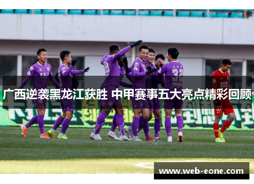 广西逆袭黑龙江获胜 中甲赛事五大亮点精彩回顾