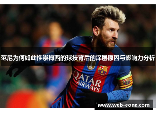 范尼为何如此推崇梅西的球技背后的深层原因与影响力分析