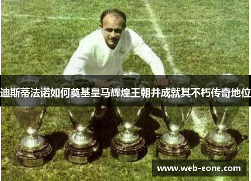 迪斯蒂法诺如何奠基皇马辉煌王朝并成就其不朽传奇地位